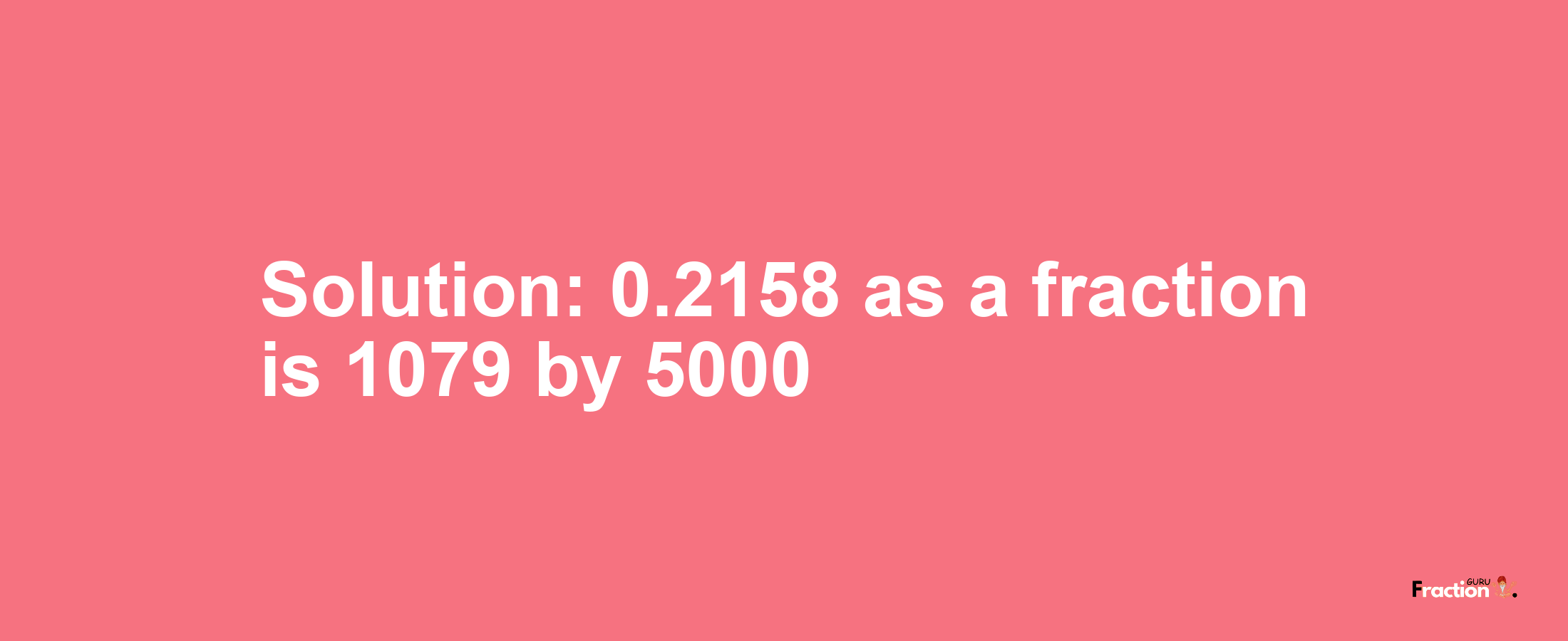 Solution:0.2158 as a fraction is 1079/5000